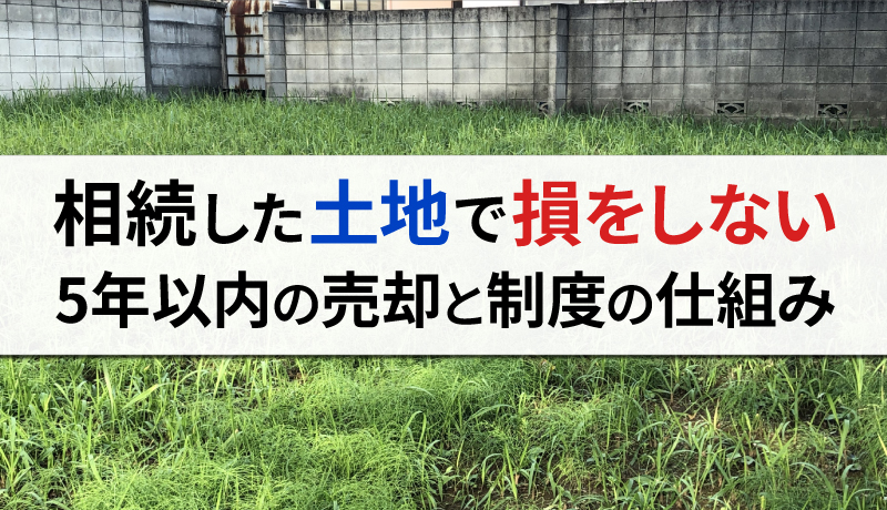 相続した土地は「5年以内」に売ってもほとんど損にならない！理由と制度上の仕組みを解説