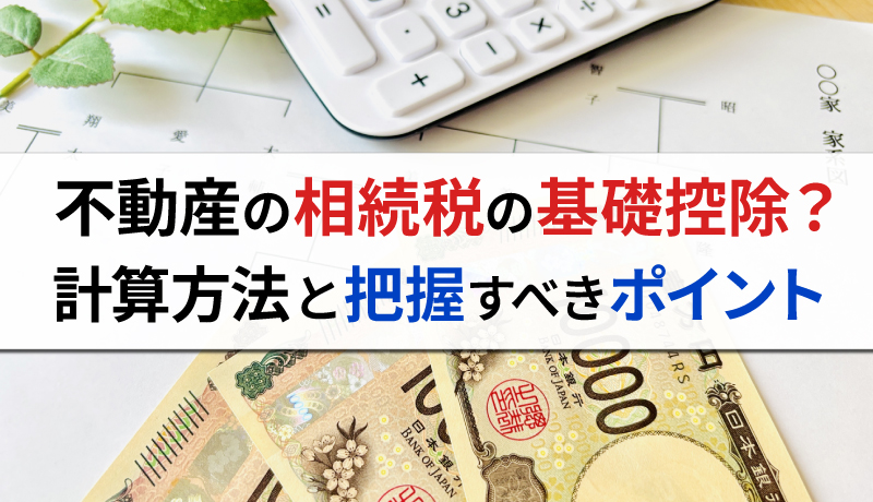 不動産の相続税の基礎控除とは？計算方法や把握しておくべきポイントを解説