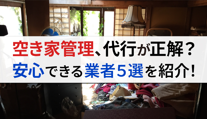 空き家管理は代行サービスに依頼した方がいい？おすすめの業者を5選にして紹介
