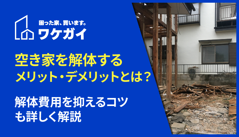 空き家を解体するメリット・デメリットとは？解体費用を抑えるコツも詳しく解説