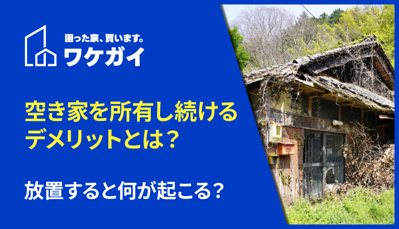 空き家を所有し続けるデメリットとは？放置すると何が起こる？