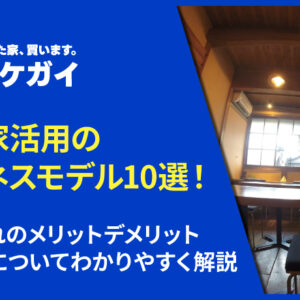 空き家活用のビジネスモデル10選！それぞれのメリットデメリット、費用感についてわかりやすく解説