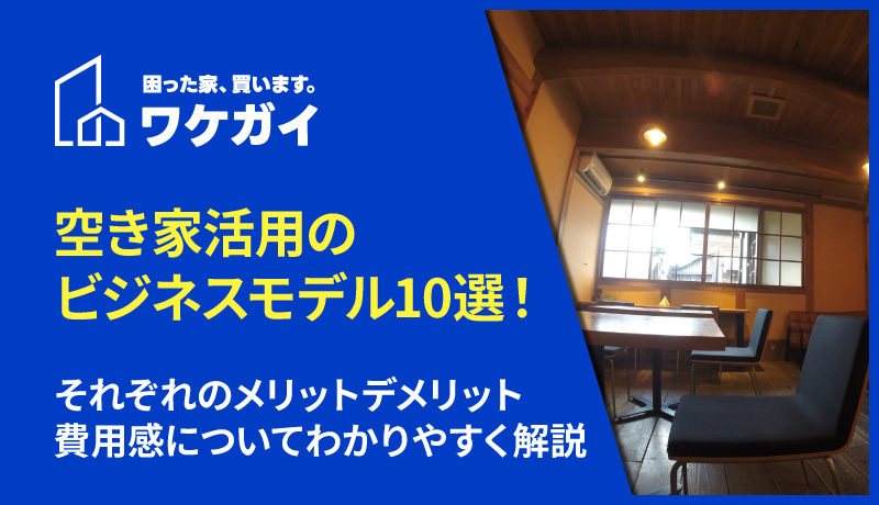 空き家活用のビジネスモデル10選！それぞれのメリットデメリット、費用感についてわかりやすく解説