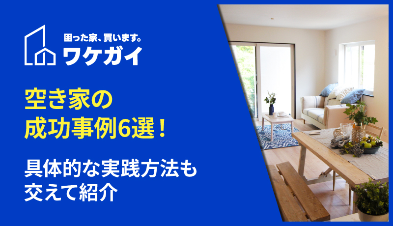 空き家の成功事例6選！具体的な実践方法も交えて紹介