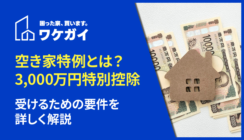 空き家特例とは？3,000万円特別控除を受けるための要件を詳しく解説