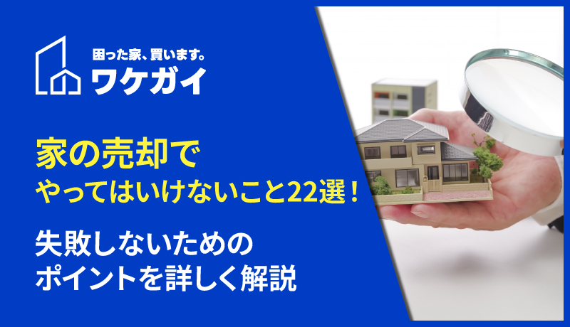 家の売却でやってはいけないこと22選！失敗しないためのポイントを詳しく解説