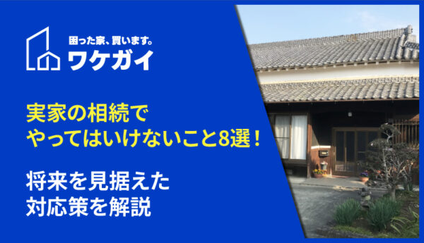 実家の相続でやってはいけないこと8選！将来を見据えた対応策を解説