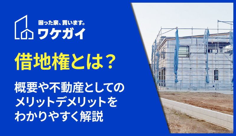 借地権とは？概要や不動産としてのメリットデメリットをわかりやすく解説
