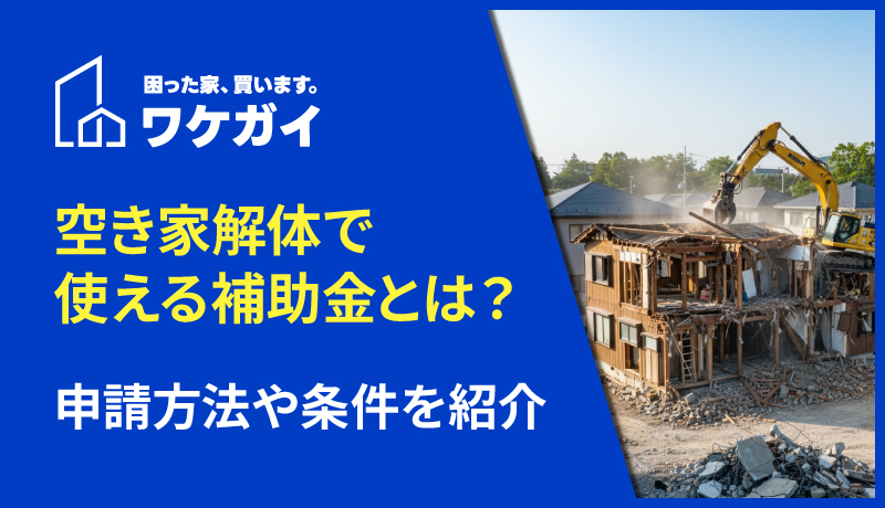 空き家解体で使える補助金にはどんなものがある？申請方法や条件を紹介