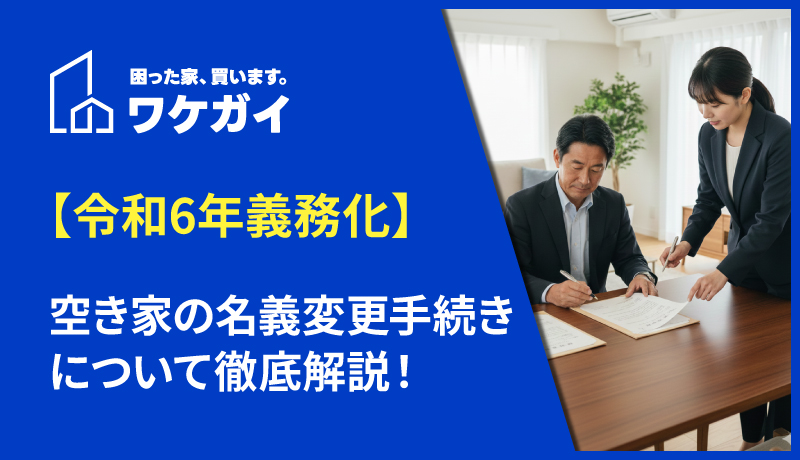 【令和6年義務化】空き家の名義変更手続きについて徹底解説！