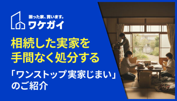相続した実家を手間なく処分する「ワンストップ実家じまい」のご紹介