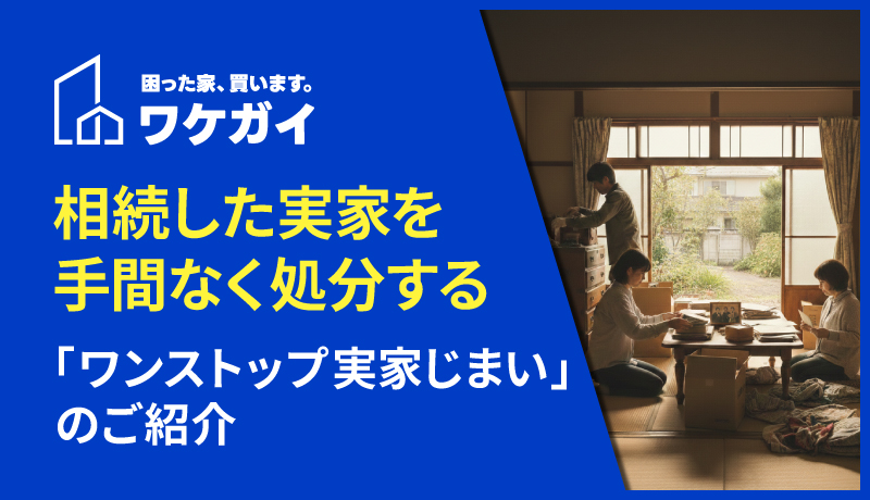 相続した実家を手間なく処分する「ワンストップ実家じまい」のご紹介